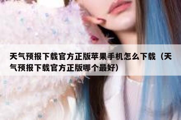 天气预报下载官方正版苹果手机怎么下载(天气预报下载官方正版哪个最好) 第1张 天气预报下载官方正版苹果手机怎么下载(天气预报下载官方正版哪个最好) 第1张