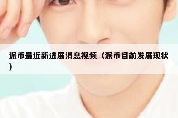 派币最近新进展消息视频（派币目前发展现状） 第1张