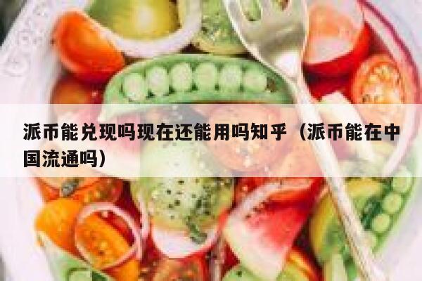 派币能兑现吗现在还能用吗知乎（派币能在中国流通吗） 第1张