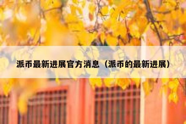 派币最新进展官方消息（派币的最新进展） 第1张