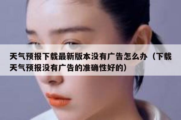 天气预报下载最新版本没有广告怎么办(下载天气预报没有广告的准确性好的) 第1张 天气预报下载最新版本没有广告怎么办(下载天气预报没有广告的准确性好的) 第1张