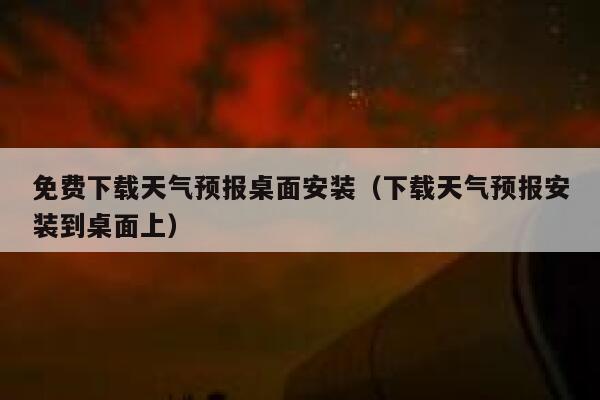 免费下载天气预报桌面安装（下载天气预报安装到桌面上） 第1张