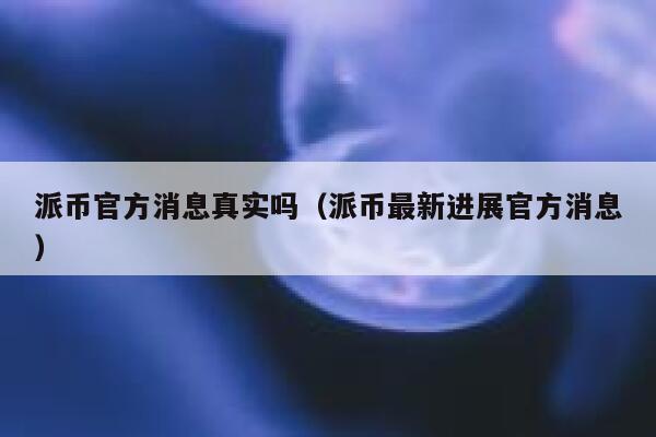派币官方消息真实吗(派币最新进展官方消息) 第1张 派币官方消息真实吗(派币最新进展官方消息) 第1张
