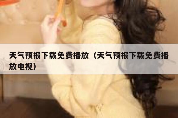 天气预报下载免费播放(天气预报下载免费播放电视) 第1张 天气预报下载免费播放(天气预报下载免费播放电视) 第1张