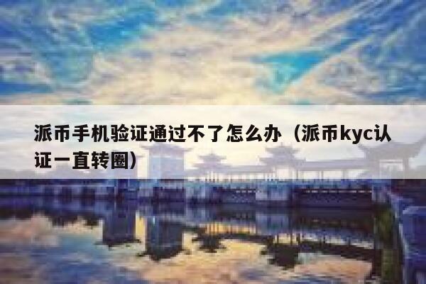 派币手机验证通过不了怎么办(派币kyc认证一直转圈) 第1张 派币手机验证通过不了怎么办(派币kyc认证一直转圈) 第1张