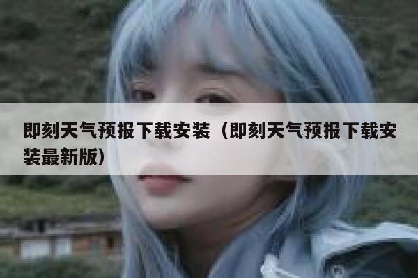 即刻天气预报下载安装（即刻天气预报下载安装最新版） 第1张