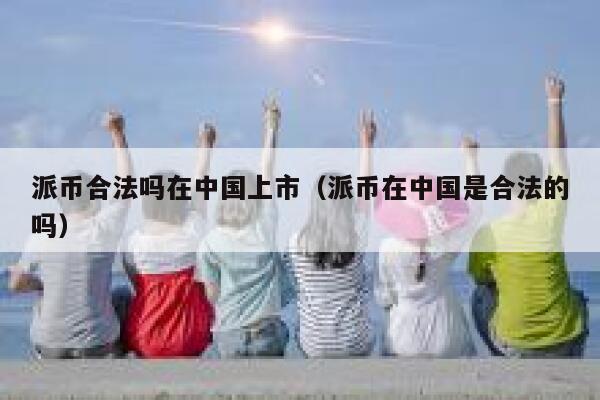 派币合法吗在中国上市(派币在中国是合法的吗) 第1张 派币合法吗在中国上市(派币在中国是合法的吗) 第1张