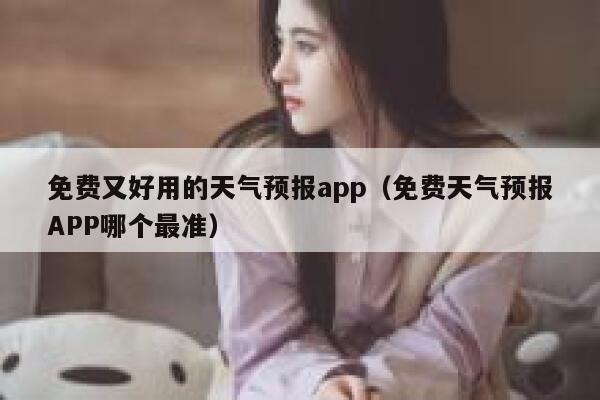 免费又好用的天气预报app（免费天气预报APP哪个最准） 第1张