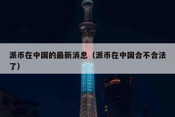 派币在中国的最新消息(派币在中国合不合法了) 第1张 派币在中国的最新消息(派币在中国合不合法了) 第1张