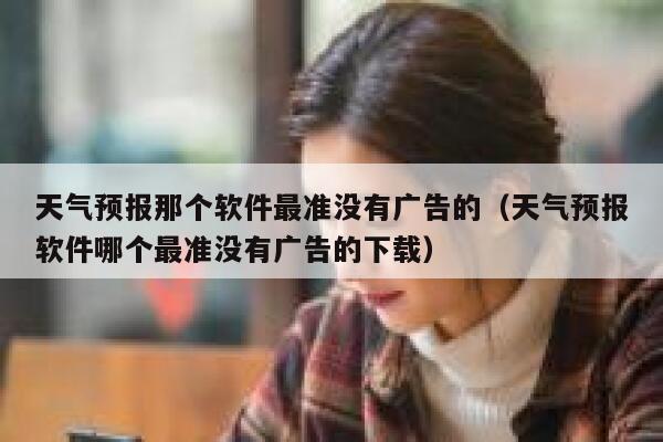 天气预报那个软件最准没有广告的（天气预报软件哪个最准没有广告的下载） 第1张