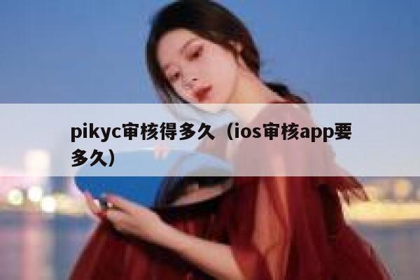 pikyc审核得多久（ios审核app要多久） 第1张