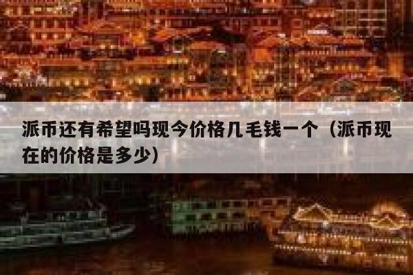 派币还有希望吗现今价格几毛钱一个（派币现在的价格是多少） 第1张