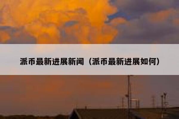 派币最新进展新闻（派币最新进展如何） 第1张