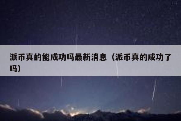 派币真的能成功吗最新消息（派币真的成功了吗） 第1张