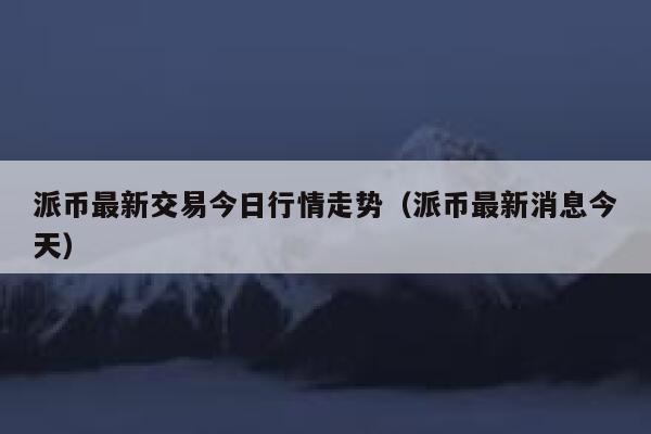 派币最新交易今日行情走势（派币最新消息今天） 第1张