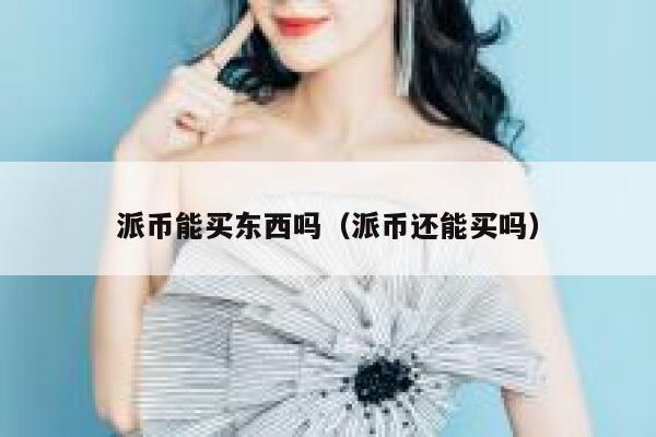 派币能买东西吗(派币还能买吗) 第1张 派币能买东西吗(派币还能买吗) 第1张