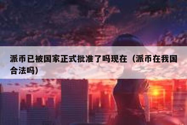 派币已被国家正式批准了吗现在（派币在我国合法吗） 第1张