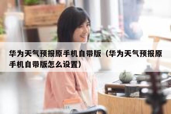 华为天气预报原手机自带版(华为天气预报原手机自带版怎么设置) 第1张 华为天气预报原手机自带版(华为天气预报原手机自带版怎么设置) 第1张