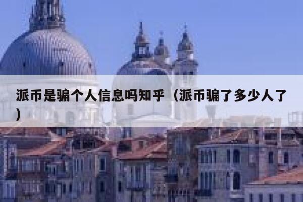 派币是骗个人信息吗知乎(派币骗了多少人了) 第1张 派币是骗个人信息吗知乎(派币骗了多少人了) 第1张