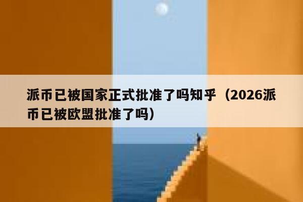 派币已被国家正式批准了吗知乎（2026派币已被欧盟批准了吗） 第1张