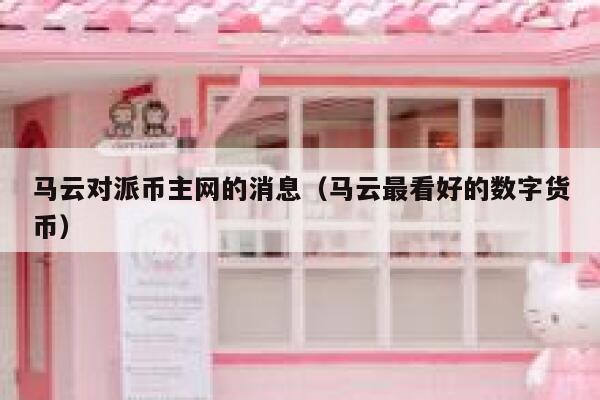 马云对派币主网的消息(马云最看好的数字货币) 第1张 马云对派币主网的消息(马云最看好的数字货币) 第1张