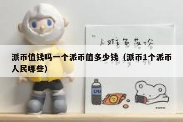 派币值钱吗一个派币值多少钱（派币1个派币人民哪些） 第1张
