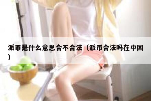派币是什么意思合不合法(派币合法吗在中国) 第1张 派币是什么意思合不合法(派币合法吗在中国) 第1张