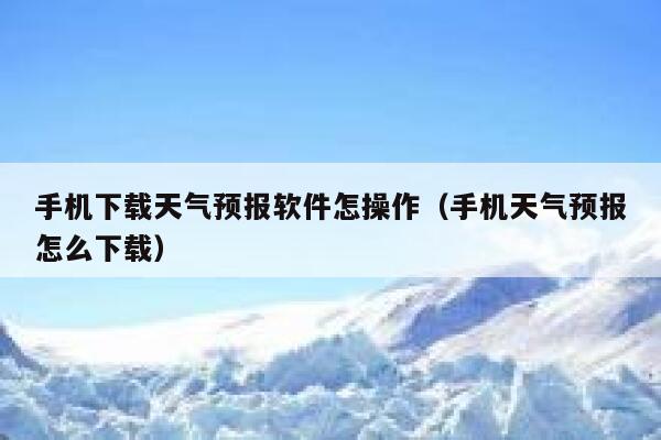 手机下载天气预报软件怎操作（手机天气预报怎么下载） 第1张