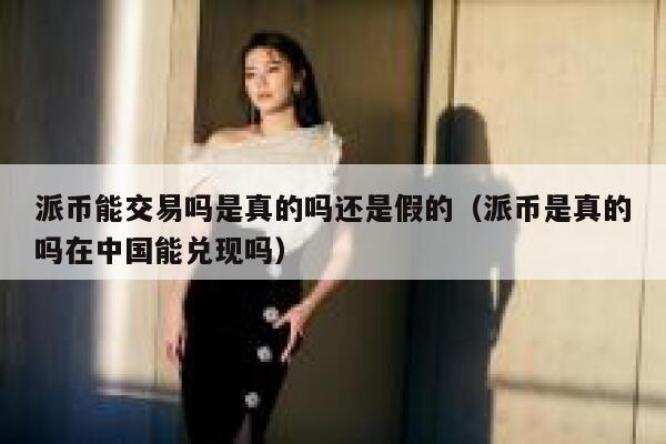 派币能交易吗是真的吗还是假的(派币是真的吗在中国能兑现吗) 第1张 派币能交易吗是真的吗还是假的(派币是真的吗在中国能兑现吗) 第1张