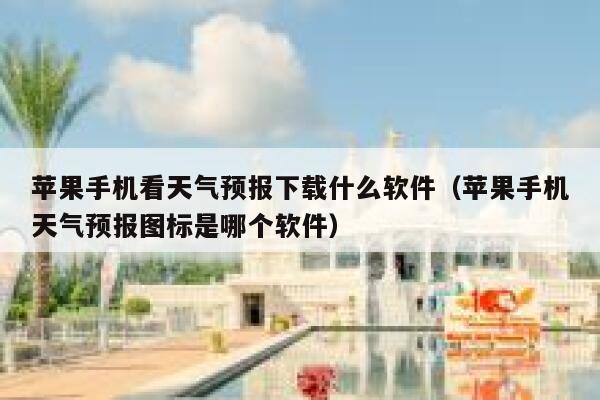 苹果手机看天气预报下载什么软件（苹果手机天气预报图标是哪个软件） 第1张