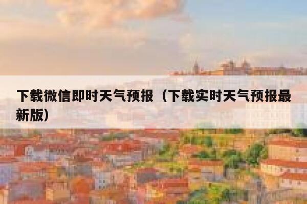 下载微信即时天气预报（下载实时天气预报最新版） 第1张