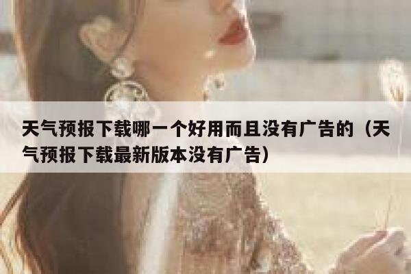 天气预报下载哪一个好用而且没有广告的(天气预报下载最新版本没有广告) 第1张 天气预报下载哪一个好用而且没有广告的(天气预报下载最新版本没有广告) 第1张