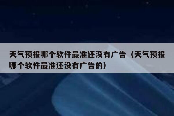 天气预报哪个软件最准还没有广告(天气预报哪个软件最准还没有广告的) 第1张 天气预报哪个软件最准还没有广告(天气预报哪个软件最准还没有广告的) 第1张