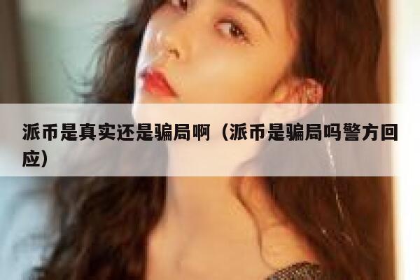 派币是真实还是骗局啊(派币是骗局吗警方回应) 第1张 派币是真实还是骗局啊(派币是骗局吗警方回应) 第1张