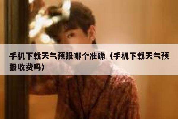 手机下载天气预报哪个准确(手机下载天气预报收费吗) 第1张 手机下载天气预报哪个准确(手机下载天气预报收费吗) 第1张