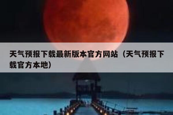 天气预报下载最新版本官方网站(天气预报下载官方本地) 第1张 天气预报下载最新版本官方网站(天气预报下载官方本地) 第1张