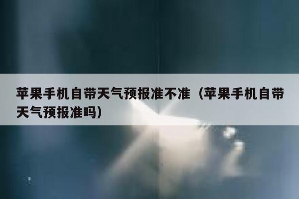 苹果手机自带天气预报准不准（苹果手机自带天气预报准吗） 第1张