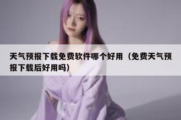天气预报下载免费软件哪个好用（免费天气预报下载后好用吗） 第1张