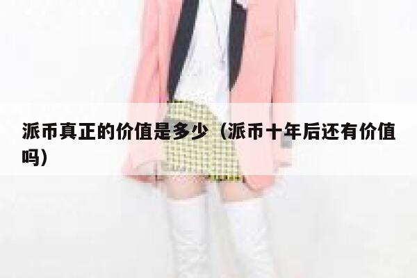 派币真正的价值是多少(派币十年后还有价值吗) 第1张 派币真正的价值是多少(派币十年后还有价值吗) 第1张