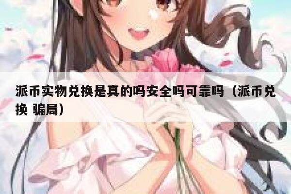 派币实物兑换是真的吗安全吗可靠吗(派币兑换 骗局) 第1张 派币实物兑换是真的吗安全吗可靠吗(派币兑换 骗局) 第1张