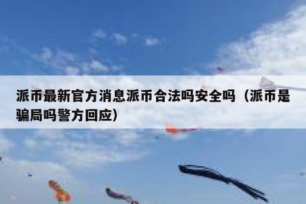 派币最新官方消息派币合法吗安全吗（派币是骗局吗警方回应） 第1张