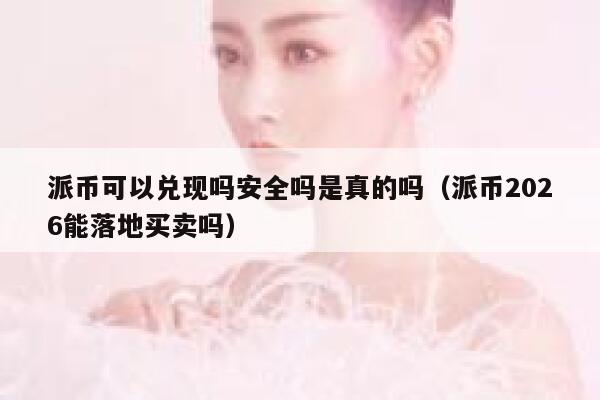 派币可以兑现吗安全吗是真的吗(派币2026能落地买卖吗) 第1张 派币可以兑现吗安全吗是真的吗(派币2026能落地买卖吗) 第1张
