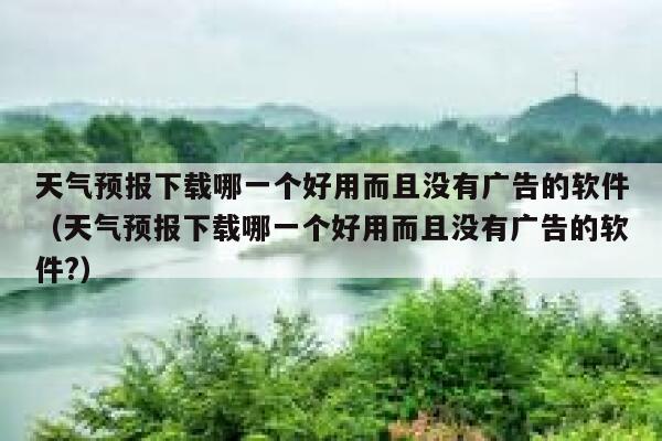 天气预报下载哪一个好用而且没有广告的软件（天气预报下载哪一个好用而且没有广告的软件?） 第1张
