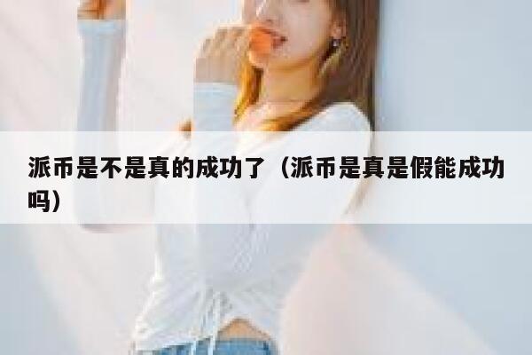 派币是不是真的成功了(派币是真是假能成功吗) 第1张 派币是不是真的成功了(派币是真是假能成功吗) 第1张