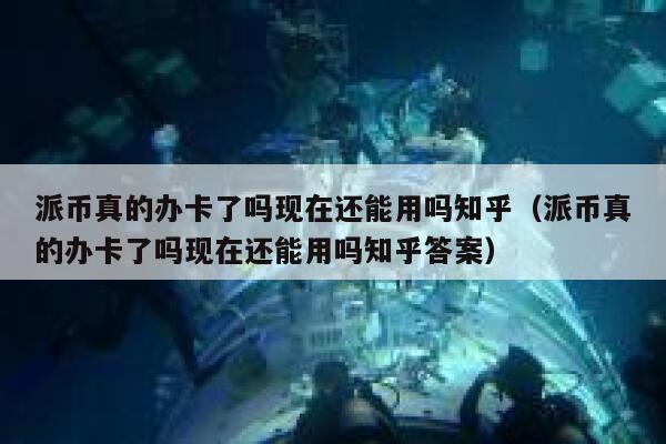 派币真的办卡了吗现在还能用吗知乎(派币真的办卡了吗现在还能用吗知乎答案) 第1张 派币真的办卡了吗现在还能用吗知乎(派币真的办卡了吗现在还能用吗知乎答案) 第1张
