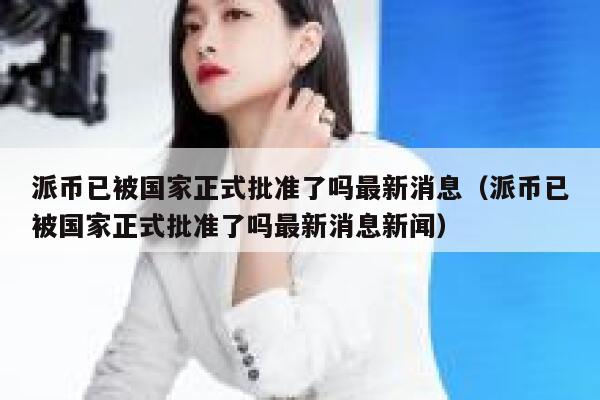 派币已被国家正式批准了吗最新消息（派币已被国家正式批准了吗最新消息新闻） 第1张
