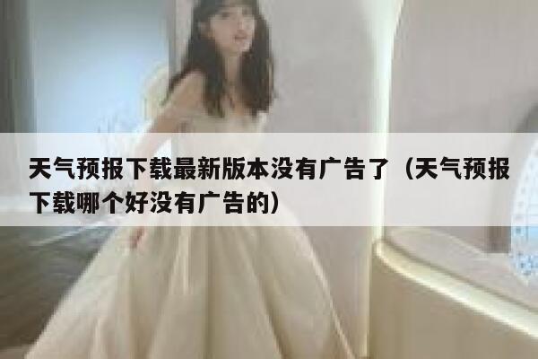 天气预报下载最新版本没有广告了(天气预报下载哪个好没有广告的) 第1张 天气预报下载最新版本没有广告了(天气预报下载哪个好没有广告的) 第1张