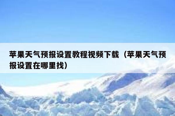 苹果天气预报设置教程视频下载（苹果天气预报设置在哪里找） 第1张