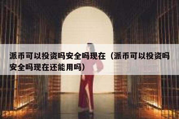 派币可以投资吗安全吗现在（派币可以投资吗安全吗现在还能用吗） 第1张