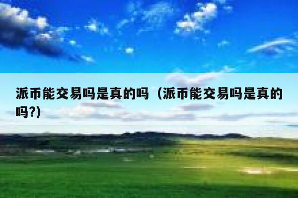 派币能交易吗是真的吗(派币能交易吗是真的吗?) 第1张 派币能交易吗是真的吗(派币能交易吗是真的吗?) 第1张